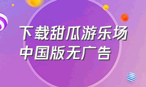 下载甜瓜游乐场中国版无广告