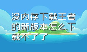 没内存下载王者的新版本怎么下载不了了