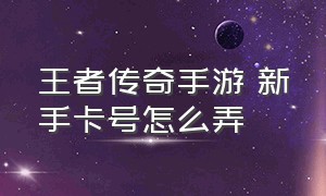 王者传奇手游 新手卡号怎么弄