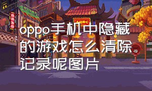 oppo手机中隐藏的游戏怎么清除记录呢图片