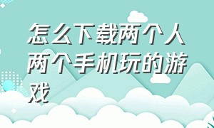 怎么下载两个人两个手机玩的游戏