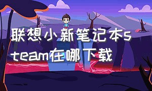 联想小新笔记本steam在哪下载