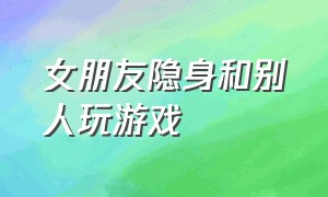 女朋友隐身和别人玩游戏