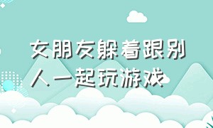 女朋友躲着跟别人一起玩游戏