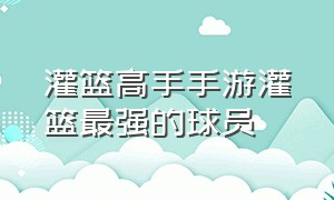 灌篮高手手游灌篮最强的球员