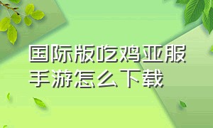 国际版吃鸡亚服手游怎么下载