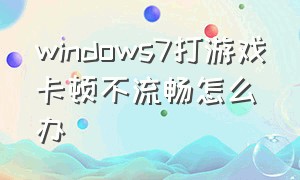 windows7打游戏卡顿不流畅怎么办