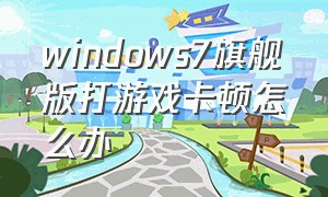 windows7旗舰版打游戏卡顿怎么办