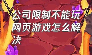 公司限制不能玩网页游戏怎么解决