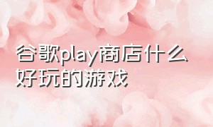 谷歌play商店什么好玩的游戏