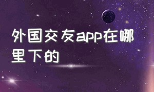 外国交友app在哪里下的