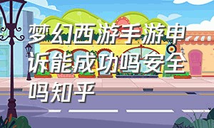 梦幻西游手游申诉能成功吗安全吗知乎