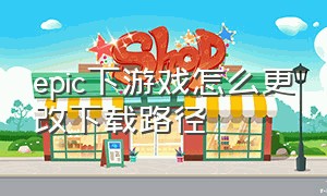 epic下游戏怎么更改下载路径