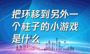 把环移到另外一个柱子的小游戏是什么