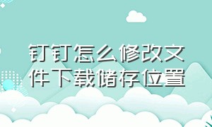 钉钉怎么修改文件下载储存位置