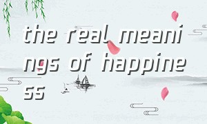 the real meanings of happiness
