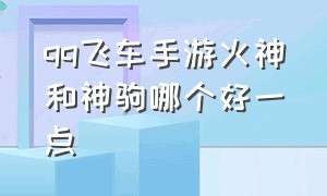 qq飞车手游火神和神驹哪个好一点