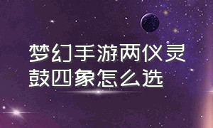 梦幻手游两仪灵鼓四象怎么选