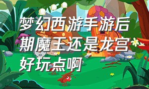 梦幻西游手游后期魔王还是龙宫好玩点啊