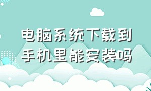 电脑系统下载到手机里能安装吗