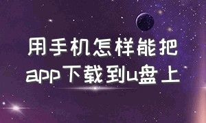 用手机怎样能把app下载到u盘上