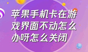 苹果手机卡在游戏界面不动怎么办呀怎么关闭