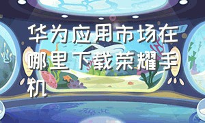 华为应用市场在哪里下载荣耀手机