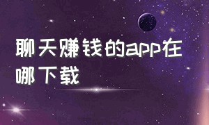 聊天赚钱的app在哪下载