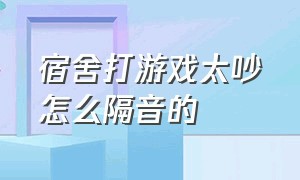 宿舍打游戏太吵怎么隔音的