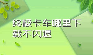 终极卡车哪里下载不闪退