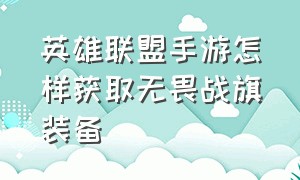 英雄联盟手游怎样获取无畏战旗装备