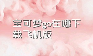 宝可梦go在哪下载飞机版