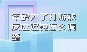 年龄大了打游戏反应迟钝怎么调整