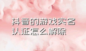 抖音的游戏实名认证怎么解除