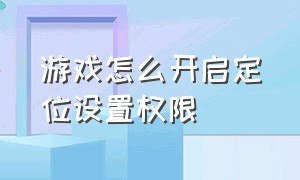 游戏怎么开启定位设置权限