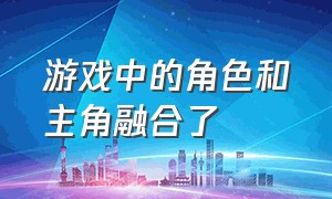 游戏中的角色和主角融合了