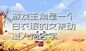 游戏主角是一个白衣服的女孩动漫人物名字