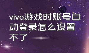 vivo游戏时账号自动登录怎么设置不了