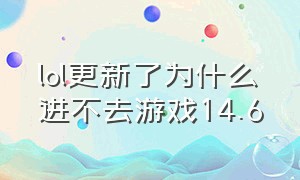 lol更新了为什么进不去游戏14.6