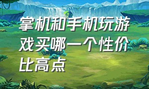 掌机和手机玩游戏买哪一个性价比高点