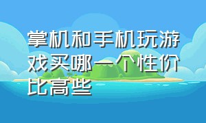 掌机和手机玩游戏买哪一个性价比高些