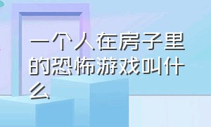 一个人在房子里的恐怖游戏叫什么