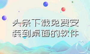 头条下载免费安装到桌面的软件