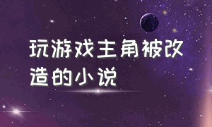 玩游戏主角被改造的小说