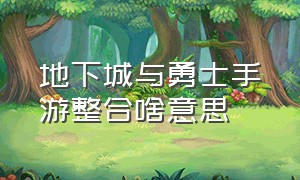 地下城与勇士手游整合啥意思