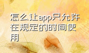 怎么让app只允许在规定的时间使用