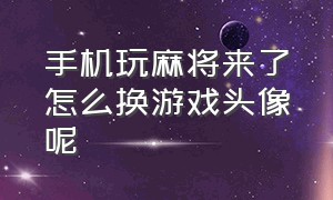 手机玩麻将来了怎么换游戏头像呢