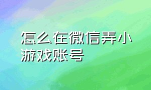 怎么在微信弄小游戏账号