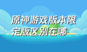 原神游戏版本限定版区别在哪