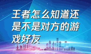 王者怎么知道还是不是对方的游戏好友